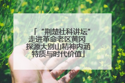 “荆楚社科讲坛”走进革命老区黄冈 探源大别山精神内涵特质与时代价值